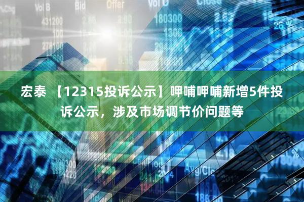 宏泰 【12315投诉公示】呷哺呷哺新增5件投诉公示，涉及市场调节价问题等