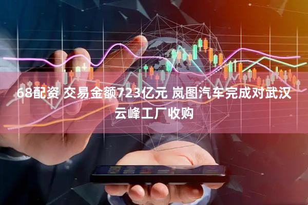 68配资 交易金额723亿元 岚图汽车完成对武汉云峰工厂收购