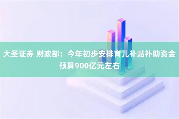 大圣证券 财政部：今年初步安排育儿补贴补助资金预算900亿元左右