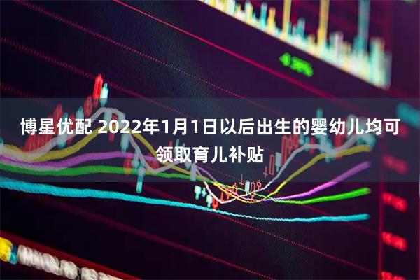 博星优配 2022年1月1日以后出生的婴幼儿均可领取育儿补贴