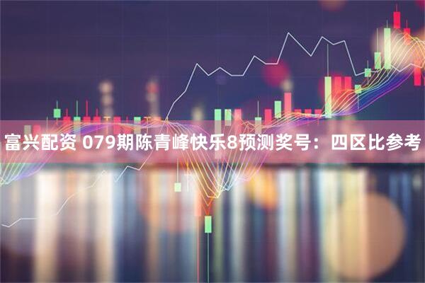 富兴配资 079期陈青峰快乐8预测奖号：四区比参考