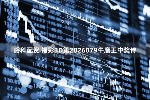 峪科配资 福彩3D第2026079牛魔王中奖诗