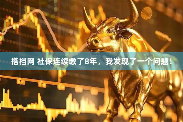 搭档网 社保连续缴了8年，我发现了一个问题！