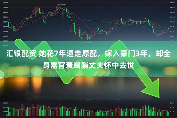 汇银配资 她花7年逼走原配，嫁入豪门3年，却全身器官衰竭躺丈夫怀中去世