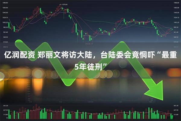 亿润配资 郑丽文将访大陆，台陆委会竟恫吓“最重5年徒刑”