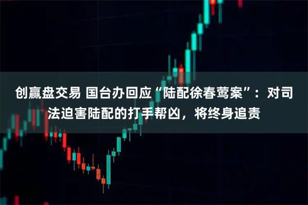 创赢盘交易 国台办回应“陆配徐春莺案”：对司法迫害陆配的打手帮凶，将终身追责