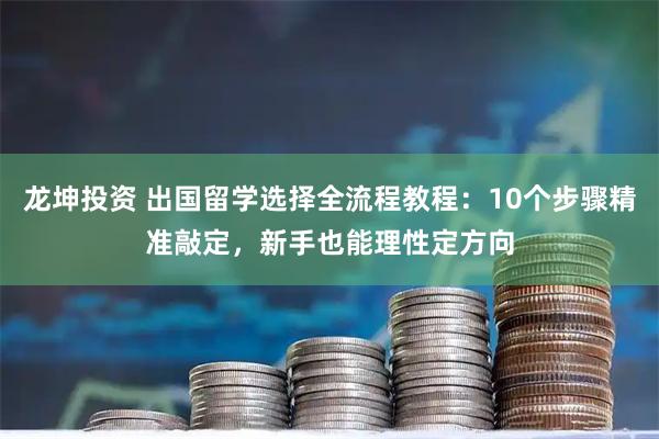 龙坤投资 出国留学选择全流程教程：10个步骤精准敲定，新手也能理性定方向