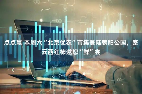 点点赢 本周六“北京优农”市集登陆朝阳公园，密云西红柿邀您“鲜”尝