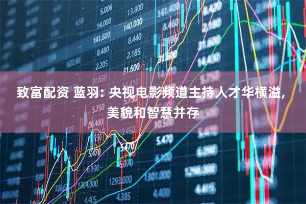 致富配资 蓝羽: 央视电影频道主持人才华横溢, 美貌和智慧并存