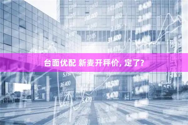 台面优配 新麦开秤价, 定了?