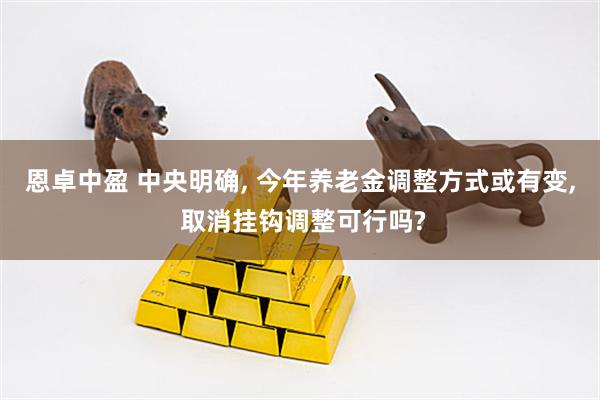 恩卓中盈 中央明确, 今年养老金调整方式或有变, 取消挂钩调整可行吗?