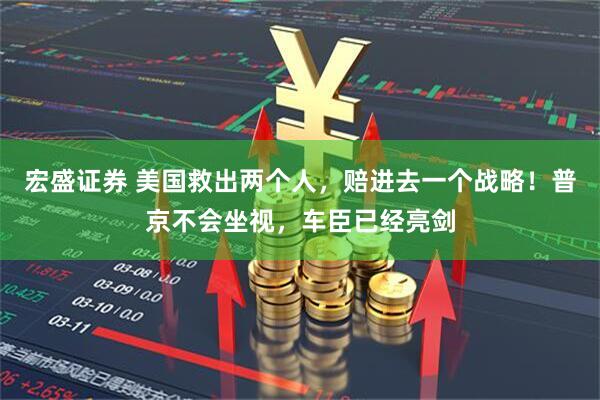 宏盛证券 美国救出两个人，赔进去一个战略！普京不会坐视，车臣已经亮剑