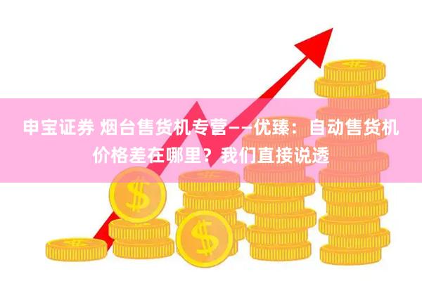 申宝证券 烟台售货机专营——优臻：自动售货机价格差在哪里？我们直接说透
