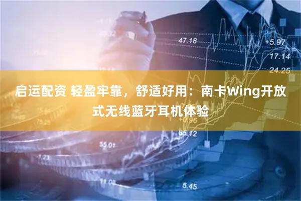 启运配资 轻盈牢靠，舒适好用：南卡Wing开放式无线蓝牙耳机体验