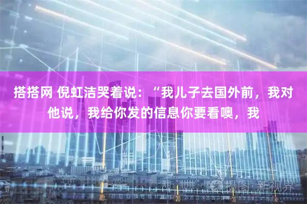 搭搭网 倪虹洁哭着说：“我儿子去国外前，我对他说，我给你发的信息你要看噢，我