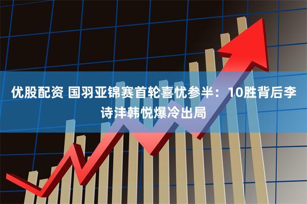 优股配资 国羽亚锦赛首轮喜忧参半：10胜背后李诗沣韩悦爆冷出局