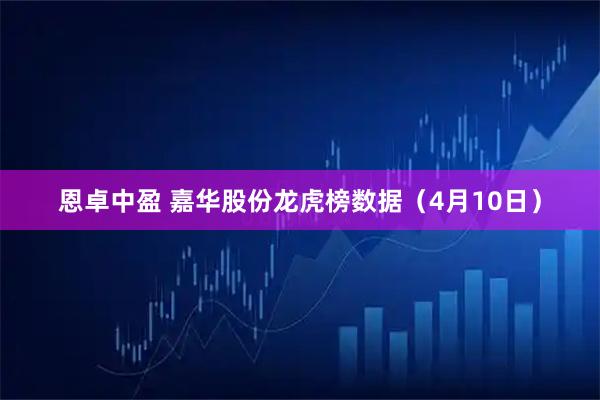 恩卓中盈 嘉华股份龙虎榜数据（4月10日）