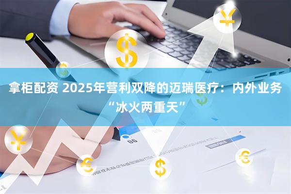 拿柜配资 2025年营利双降的迈瑞医疗：内外业务“冰火两重天”