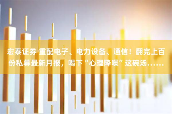 宏泰证券 重配电子、电力设备、通信！翻完上百份私募最新月报，喝下“心理降噪”这碗汤……